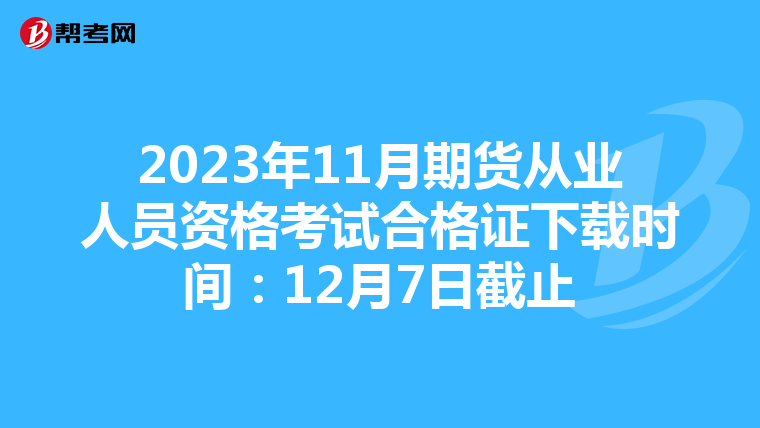 2023年11月期货从业人员资格考试合格证下载时间：12月7日截止