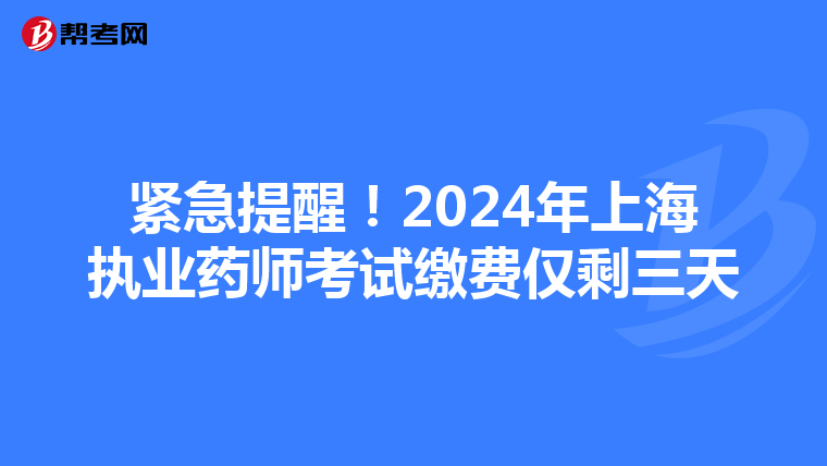 紧急提醒！2024年上海执业药师考试缴费仅剩三天