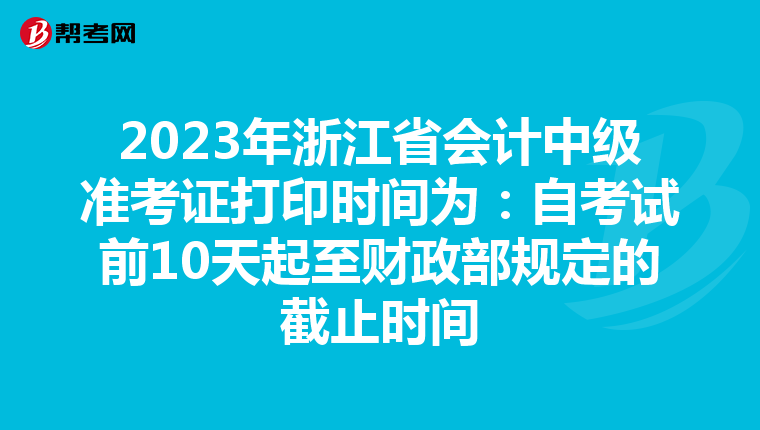 2023年浙江省会计中级准考证打印时间为：自考试前10天起至财政部规定的截止时间