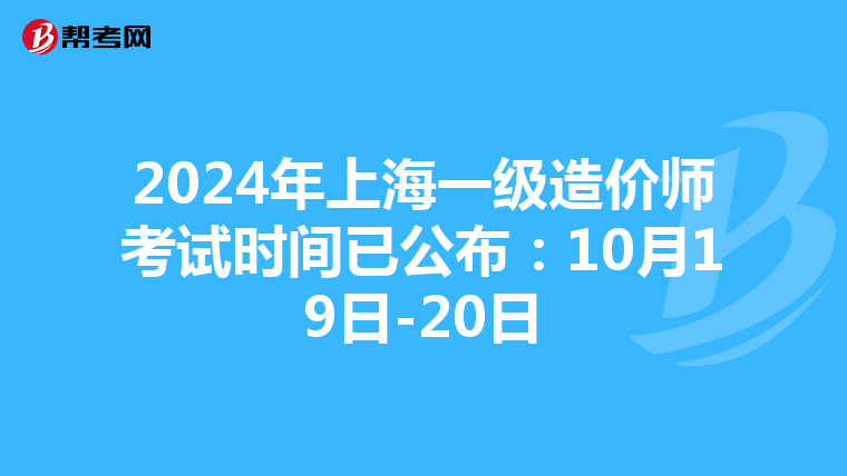 2024年上海一级造价师考试时间已公布：10月19日-20日