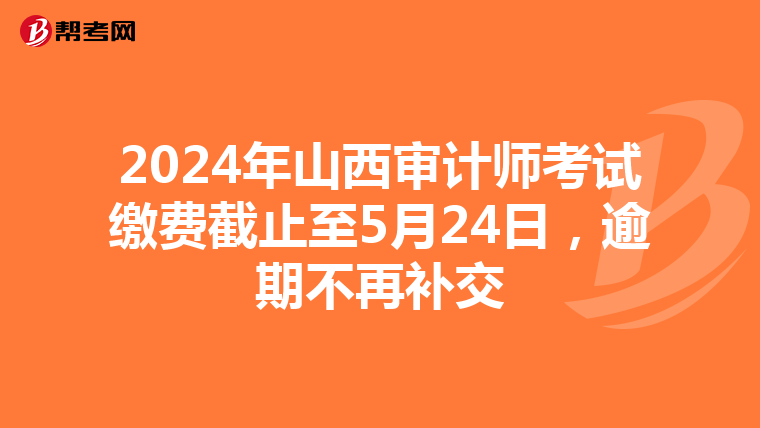 2024年山西审计师考试缴费截止至5月24日，逾期不再补交