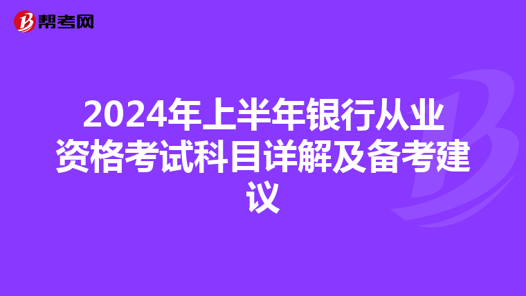 2024年上半年银行从业资格考试科目详解及备考建议