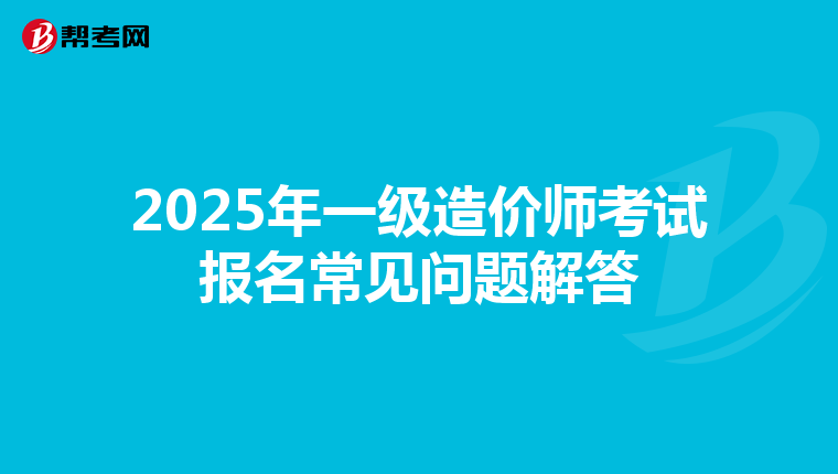 2025年一级造价师考试报名常见问题解答