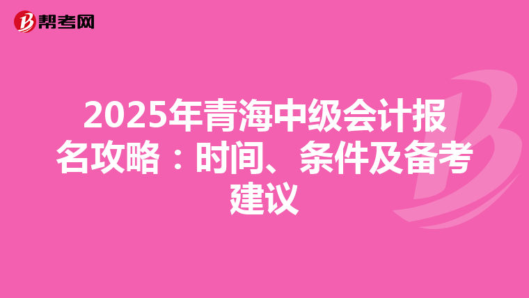 2025年青海中级会计报名攻略：时间、条件及备考建议