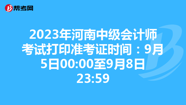 2023年河南中级会计师考试打印准考证时间：9月5日00:00至9月8日23:59