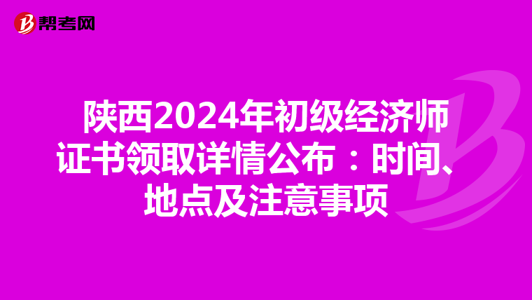 陕西2024年初级经济师证书领取详情公布：时间、地点及注意事项