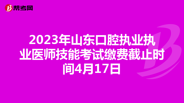 2023年山东口腔执业执业医师技能考试缴费截止时间4月17日
