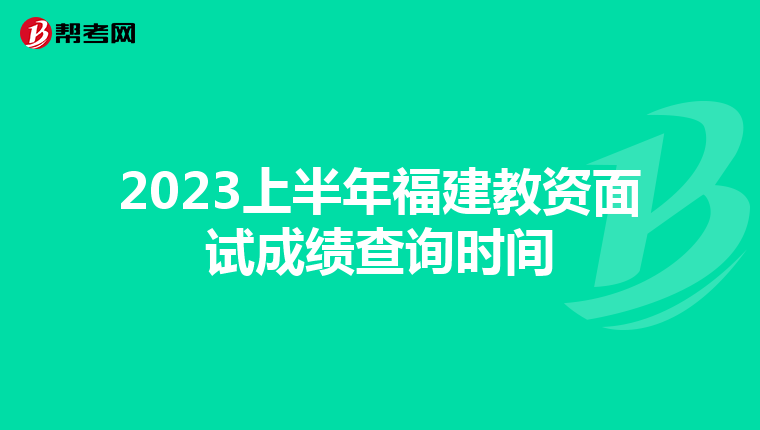 2023上半年福建教资面试成绩查询时间