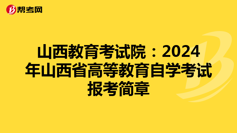山西教育考试院：2024年山西省高等教育自学考试报考简章