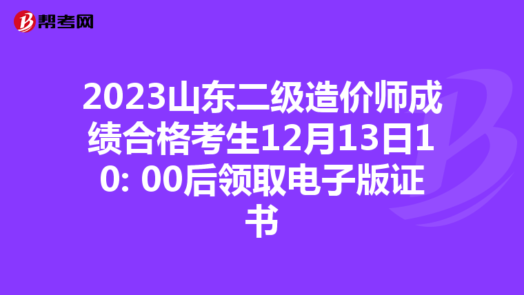 2023山东二级造价师成绩合格考生12月13日10: 00后领取电子版证书