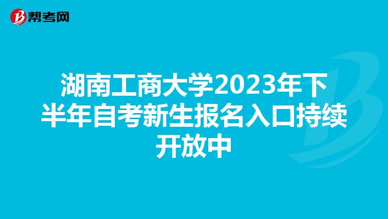 湖南工商大学2023年下半年自考新生报名入口持续开放中