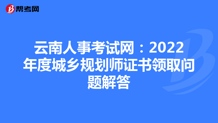 云南人事考试网：2022年度城乡规划师证书领取问题解答