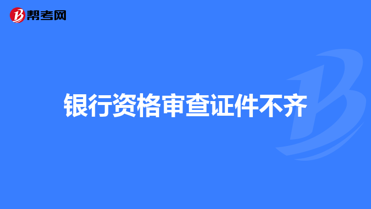 银行资格审查证件不齐