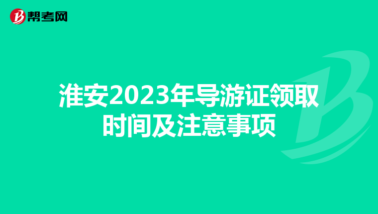 淮安2023年导游证领取时间及注意事项