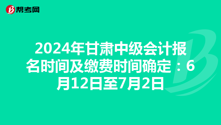 2024年甘肃中级会计报名时间及缴费时间确定：6月12日至7月2日