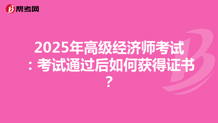 2025年高級經(jīng)濟(jì)師考試：考試通過后如何獲得證書？