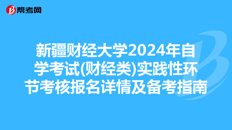 新疆财经大学2024年自学考试(财经类)实践性环节考核报名详情及备考指南