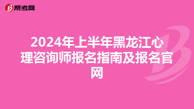 2024年上半年黑龙江心理咨询师报名指南及报名官网