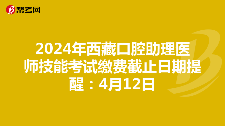 2024年西藏口腔助理医师技能考试缴费截止日期提醒：4月12日