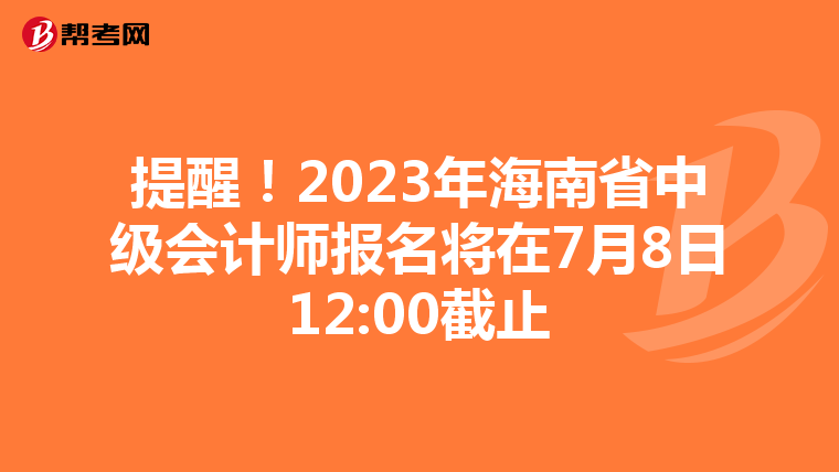 提醒！2023年海南省中级会计师报名将在7月8日12:00截止