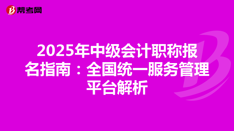 2025年中級(jí)會(huì)計(jì)職稱(chēng)報(bào)名指南:全國(guó)統(tǒng)一服務(wù)管理平臺(tái)解析