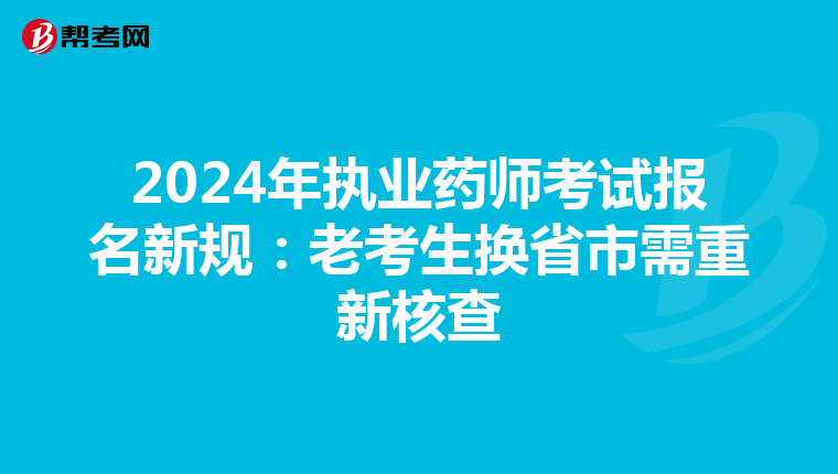 2024年执业药师考试报名新规：老考生换省市需重新核查