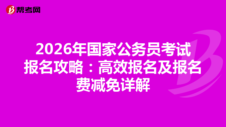 2026年国家公务员考试报名攻略：高效报名及报名费减免详解
