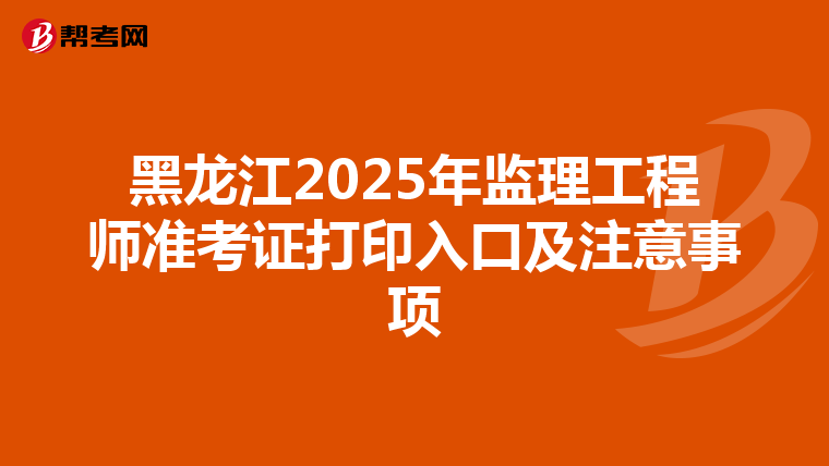 黑龙江2025年监理工程师准考证打印入口及注意事项
