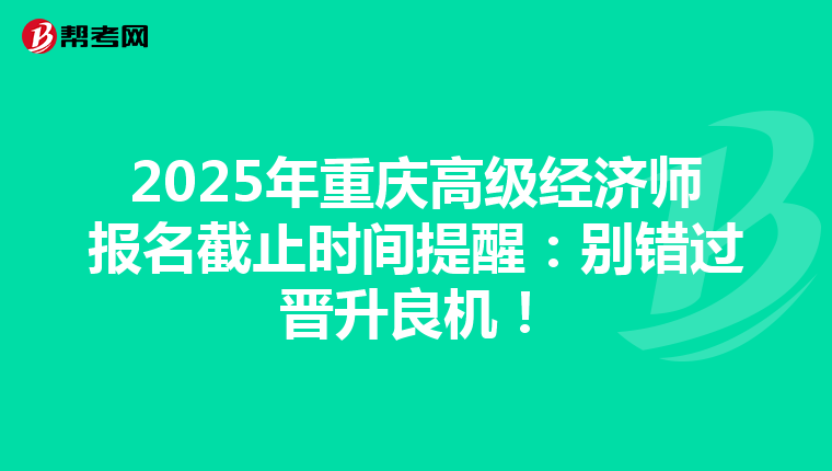 2025年重庆高级经济师报名截止时间提醒：别错过晋升良机！