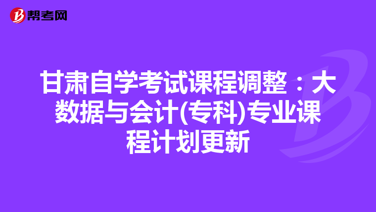 甘肃自学考试课程调整：大数据与会计(专科)专业课程计划更新