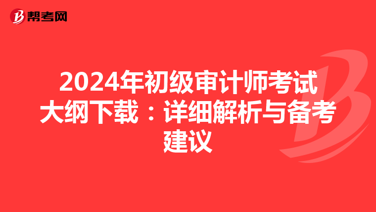 2024年初级审计师考试大纲下载：详细解析与备考建议