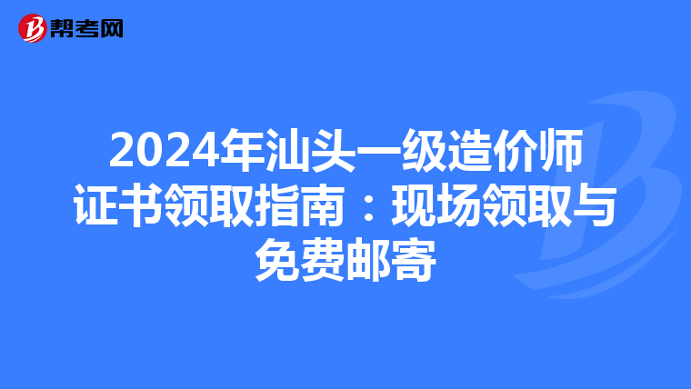 2024年汕头一级造价师证书领取指南：现场领取与免费邮寄