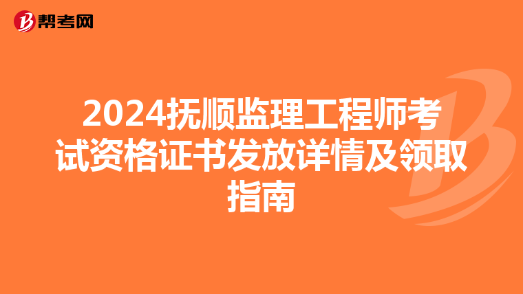 2024抚顺监理工程师考试资格证书发放详情及领取指南