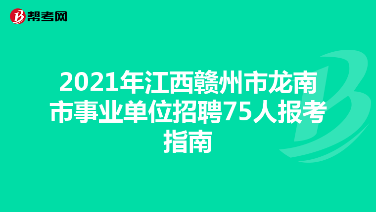 2021年江西赣州市龙南市事业单位招聘75人报考指南