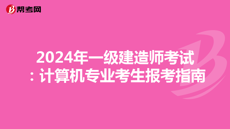 2024年一级建造师考试：计算机专业考生报考指南