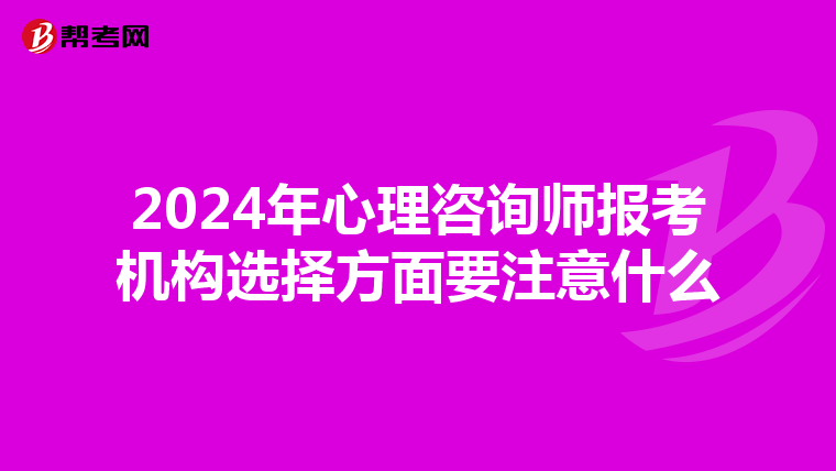 2024年心理咨询师报考机构选择方面要注意什么