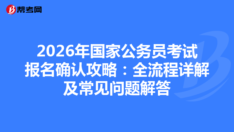 2026年国家公务员考试报名确认攻略：全流程详解及常见问题解答