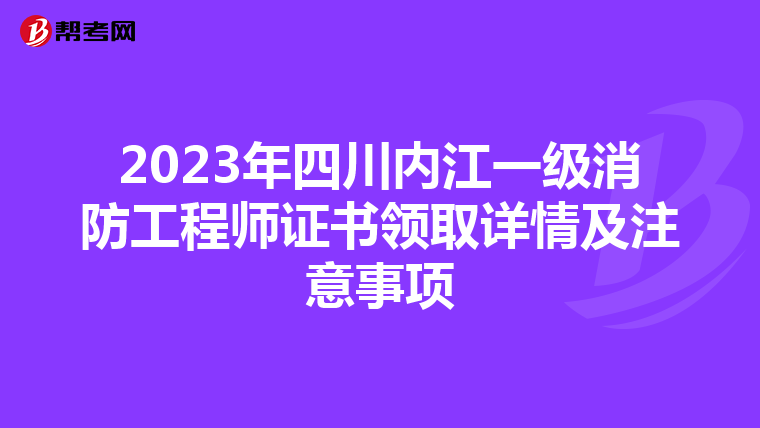 2023年四川内江一级消防工程师证书领取详情及注意事项
