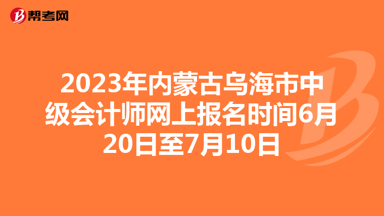 2023年内蒙古乌海市中级会计师网上报名时间6月20日至7月10日