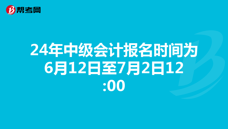 24年中級會計報名時間為6月12日至7月2日12:00