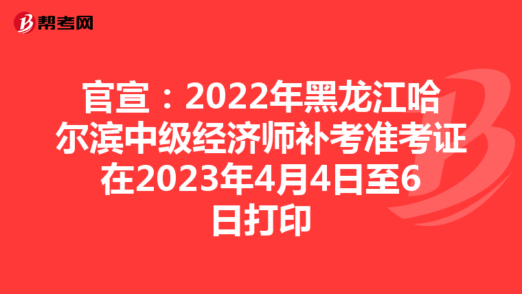 官宣:2022年黑龙江哈尔滨中级经济师补考准考证在2023年4月4日至6日打印