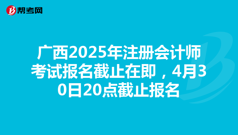 廣西2025年注冊會計師考試報名截止在即，4月30日20點截止報名