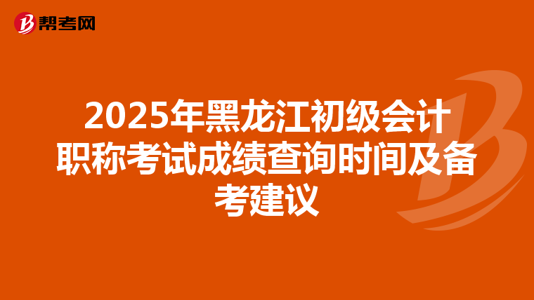 2025年黑龙江初级会计职称考试成绩查询时间及备考建议