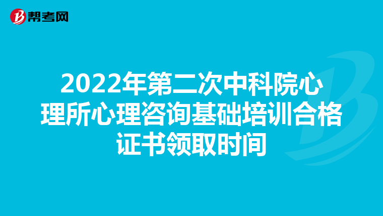 2022年第二次中科院心理所心理咨询基础培训合格证书领取时间