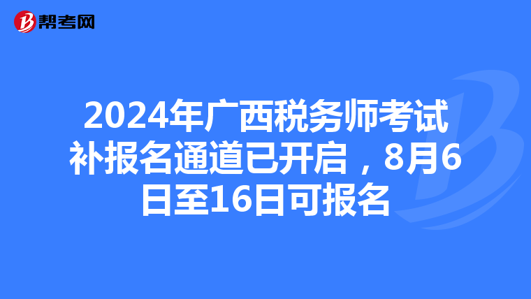 2024年廣西稅務師考試補報名通道已開啟，8月6日至16日可報名