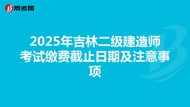 2025年吉林二级建造师考试缴费截止日期及注意事项