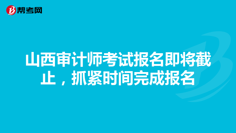 山西审计师考试报名即将截止，抓紧时间完成报名