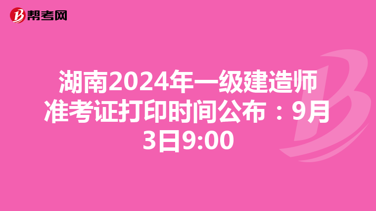 湖南2024年一級建造師準考證打印時間公布：9月3日9:00