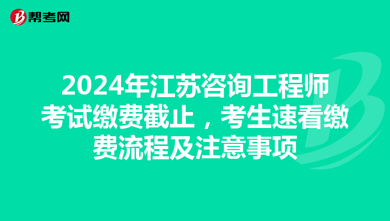 2024年江苏咨询工程师考试缴费截止，考生速看缴费流程及注意事项