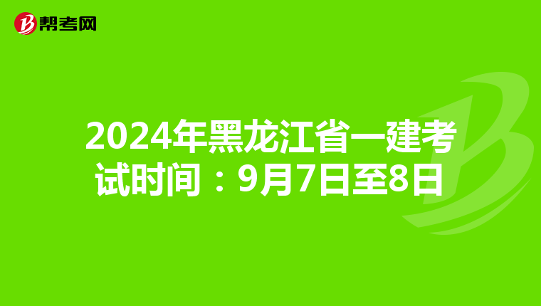 2024年黑龙江省一建考试时间：9月7日至8日